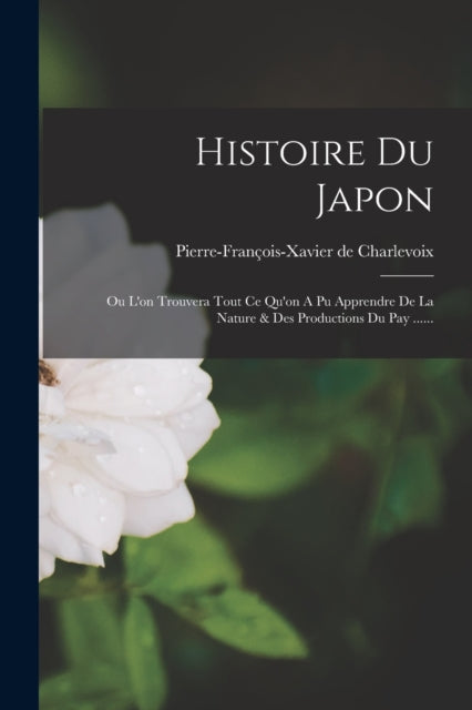 Histoire Du Japon : Ou L'on Trouvera Tout Ce Qu'on A Pu Apprendre De La Nature & Des Productions Du Pay ......-9781018764108