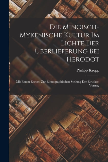 Die Minoisch-Mykenische Kultur Im Lichte Der Uberlieferung Bei Herodot : Mit Einem Excurs: Zur Ethnographischen Stellung Der Etrusker. Vortrag-9781019023358
