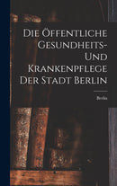 Die Offentliche Gesundheits- Und Krankenpflege Der Stadt Berlin-9781019075258