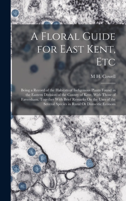 A Floral Guide for East Kent, Etc : Being a Record of the Habitats of Indigenous Plants Found in the Eastern Division of the County of Kent, With Those of Faversham. Together With Brief Remarks On the-9781019150795