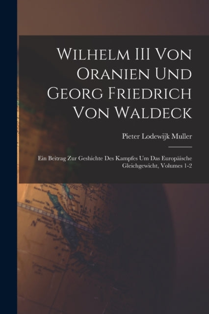 Wilhelm III Von Oranien Und Georg Friedrich Von Waldeck : Ein Beitrag Zur Geshichte Des Kampfes Um Das Europaische Gleichgewicht, Volumes 1-2-9781019168912