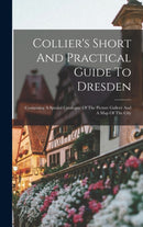 Collier's Short And Practical Guide To Dresden : Containing A Special Catalogue Of The Picture Gallery And A Map Of The City-9781019320778
