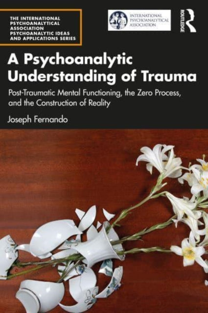 A Psychoanalytic Understanding of Trauma : Post-Traumatic Mental Functioning, the Zero Process, and the Construction of Reality-9781032254425