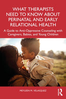 What Therapists Need to Know About Perinatal and Early Relational Health : A Guide to Anti-Oppressive Counseling with Caregivers, Babies, and Young Children-9781032256504