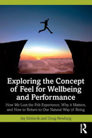 Exploring the Concept of Feel for Wellbeing and Performance : How We Lost the Felt Experience, Why it Matters, and How to Return to Our Natural Way of Being-9781032279015