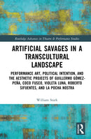 Artificial Savages in a Transcultural Landscape : Performance Art, Political Intention, and the Aesthetic Projects of Guillermo Gomez-Pena, Coco Fusco, Violeta Luna, Roberto Sifuentes, and La Pocha No-9781032303222