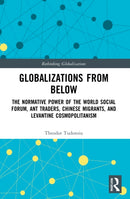 Globalizations from Below : The Normative Power of the World Social Forum, Ant Traders, Chinese Migrants, and Levantine Cosmopolitanism-9781032323756