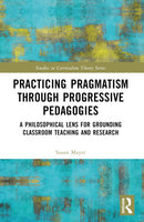 Practicing Pragmatism through Progressive Pedagogies : A Philosophical Lens for Grounding Classroom Teaching and Research-9781032341873