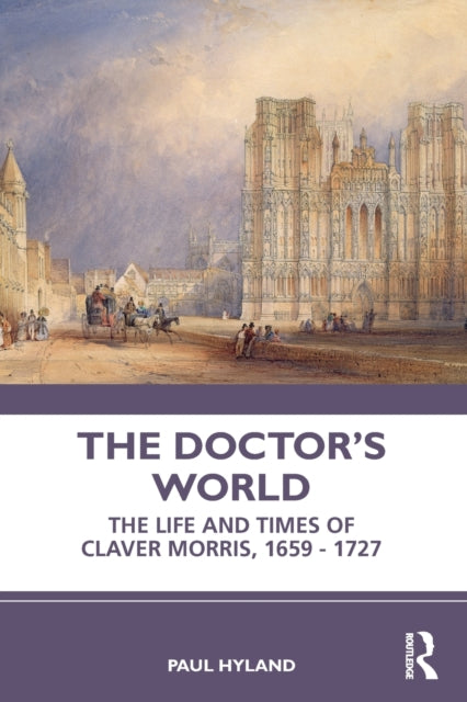 The Doctor's World : The Life and Times of Claver Morris, 1659 - 1727-9781032367651