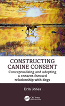 Constructing Canine Consent : Conceptualising and adopting a consent-focused relationship with dogs-9781032421599