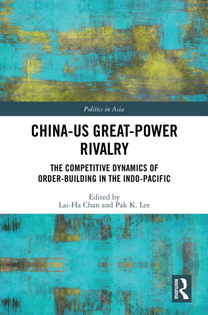 China-US Great-Power Rivalry : The Competitive Dynamics of Order-Building in the Indo-Pacific-9781032492698