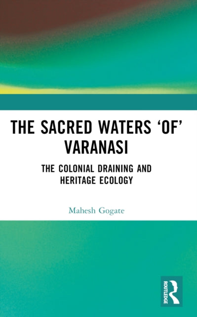 The Sacred Waters `of' Varanasi : The Colonial Draining and Heritage Ecology-9781032523132