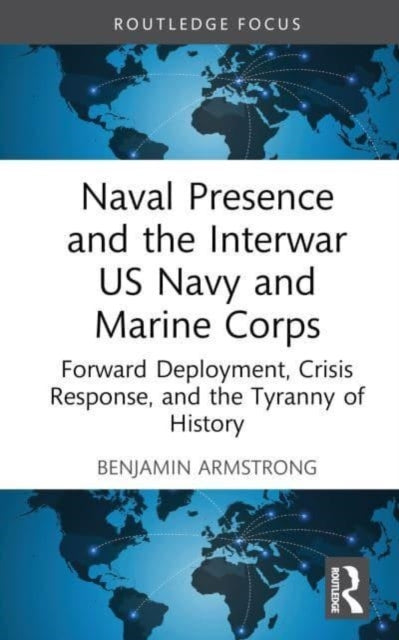 Naval Presence and the Interwar US Navy and Marine Corps : Forward Deployment, Crisis Response, and the Tyranny of History-9781032530048