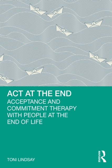 ACT at the End : Acceptance and Commitment Therapy with People at the End of Life-9781032556161
