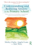Understanding and Reducing Anxiety in the Primary School : Theory and Practice for Building a Compassionate Culture for All Educators and Children-9781032593784