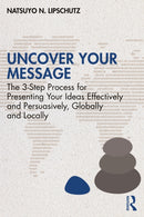Uncover Your Message : The 3-Step Process for Presenting Your Ideas Effectively and Persuasively, Globally and Locally-9781032596525