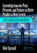 Learning from the Past, Present, and Future to Drive Profits to New Levels : Roadmaps for Solving and Preventing Problems, Making Better Decisions, and Implementing the Ultimate Improvement Cycle-9781032611792