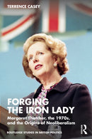 Forging the Iron Lady : Margaret Thatcher, the 1970s, and the Origins of Neoliberalism-9781032660851
