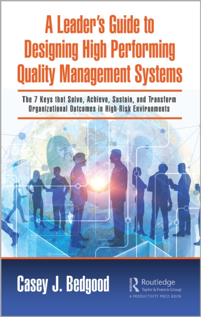 A Leader's Guide to Designing High Performing Quality Management Systems : The 7 Keys that Solve, Achieve, Sustain, and Transform Organizational Outcomes in High-Risk Environments-9781032778655