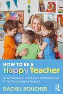 How to Be a Happy Teacher : A Practical Guide to Self-Care and Wellbeing in the Classroom and Beyond-9781032829012