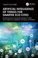 Artificial Intelligence of Things for Smarter Eco-Cities : Pioneering the Environmental Synergies of Urban Brain, Digital Twin, Metabolic Circularity, and Platform-9781032881553