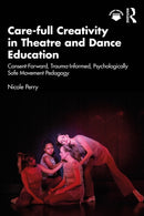 Care-full Creativity in Theatre and Dance Education : Consent-Forward, Trauma-Informed, Psychologically Safe Movement Pedagogy-9781032979502