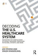 Decoding the U.S. Healthcare System : Navigating the Complex Maze of Payers, Providers, Producers, Physicians, Patients, and More-9781032982113
