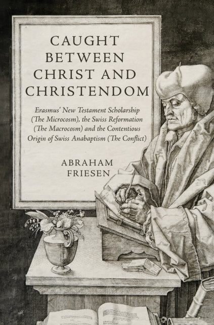 Caught between Christ and Christendom : Erasmus' New Testament Scholarship (The Microcosm), the Swiss Reformation (The Macrocosm) and the Contentious Origin of Swiss Anabaptism (The Conflict)-9781035859009
