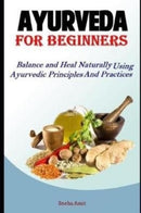 Ayurveda For Beginners : Balance and Heal Naturally Using Ayurvedic Principles and Practices-9781095546970