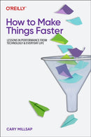 How To Make Things Faster : Lessons in Performance from Technology and Everyday Life-9781098147068