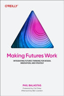 Making Futures Work : Integrating Futures Thinking for Design, Innovation, and Strategy-9781098148904