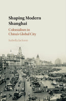 Shaping Modern Shanghai : Colonialism in China's Global City-9781108419680