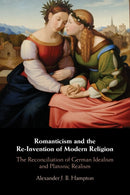 Romanticism and the Re-Invention of Modern Religion : The Reconciliation of German Idealism and Platonic Realism-9781108452878