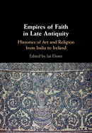 Empires of Faith in Late Antiquity : Histories of Art and Religion from India to Ireland-9781108460941