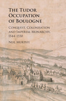 The Tudor Occupation of Boulogne : Conquest, Colonisation and Imperial Monarchy, 1544-1550-9781108472012