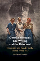 German Women's Life Writing and the Holocaust : Complicity and Gender in the Second World War-9781108472821