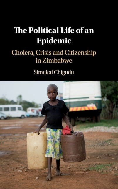 The Political Life of an Epidemic : Cholera, Crisis and Citizenship in Zimbabwe-9781108489102