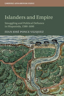 Islanders and Empire : Smuggling and Political Defiance in Hispaniola, 1580-1690-9781108702485