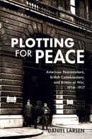 Plotting for Peace : American Peacemakers, British Codebreakers, and Britain at War, 1914-1917-9781108708197