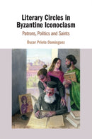 Literary Circles in Byzantine Iconoclasm : Patrons, Politics and Saints-9781108811828