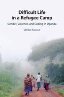 Difficult Life in a Refugee Camp : Gender, Violence, and Coping in Uganda-9781108821605