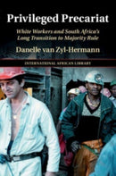 Privileged Precariat : White Workers and South Africa's Long Transition to Majority Rule-9781108927208