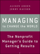 Managing to Change the World : The Nonprofit Manager's Guide to Getting Results-9781118137611