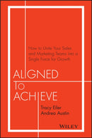 Aligned to Achieve : How to Unite Your Sales and Marketing Teams into a Single Force for Growth-9781119291756