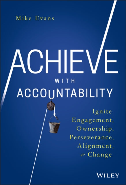 Achieve with Accountability : Ignite Engagement, Ownership, Perseverance, Alignment, and Change-9781119314080