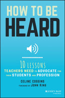 How to Be Heard : Ten Lessons Teachers Need to Advocate for their Students and Profession-9781119373995
