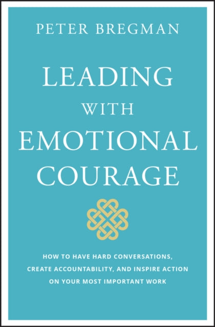 Leading with Emotional Courage – How to Have Hard Conversations, Create Accountability, And Inspire Action On Your Most Important Work