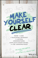 Make Yourself Clear : How to Use a Teaching Mindset to Listen, Understand, Explain Everything, and Be Understood-9781119558590