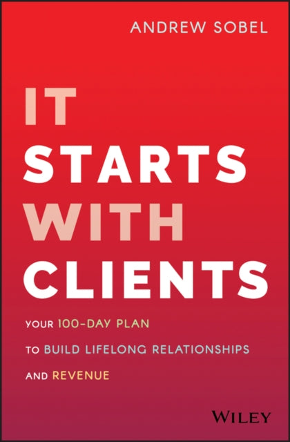 It Starts with Clients – Your 100–Day Plan to Build Lifelong Relationships and Revenue