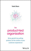 The Product-Led Organization : Drive Growth By Putting Product at the Center of Your Customer Experience-9781119660873